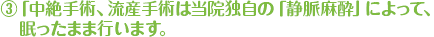 ③「中絶手術は当院独自の「静脈麻酔」によって《完全無痛》で、眠ったまま行います。