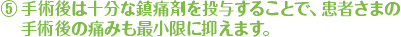 ⑤手術後は十分な鎮痛剤を投与することで、患者さまの手術後の痛みも最小限に抑えます。