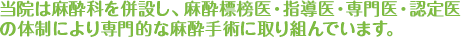 当院は麻酔科を併設し、麻酔標榜医・指導医・専門医・認定医11名体制により専門的な麻酔手術に取り組んでいます。