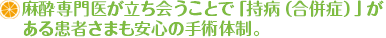 麻酔専門医が立ち会うことで「持病（合併症）」がある患者さまも安心の手術体制。