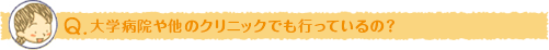 大学病院や他のクリニックでも行っているの？