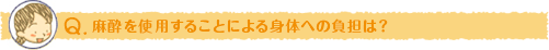 麻酔を使用することによる身体への負担は？