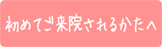 初めてご来院されるかたへ